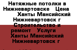 Натяжные потолки в Нижневартовске › Цена ­ 100 - Ханты-Мансийский, Нижневартовск г. Строительство и ремонт » Услуги   . Ханты-Мансийский,Нижневартовск г.